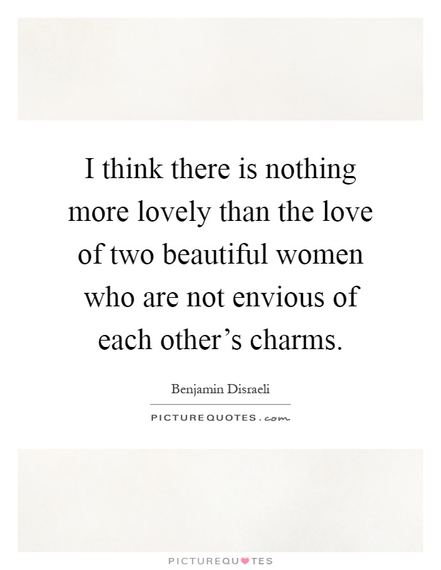 I think there is nothing more lovely than the love of two beautiful women who are not envious of each other's charms Picture Quote #1