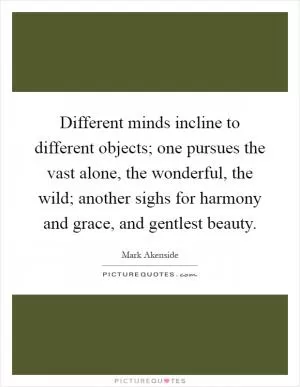 Different minds incline to different objects; one pursues the vast alone, the wonderful, the wild; another sighs for harmony and grace, and gentlest beauty Picture Quote #1