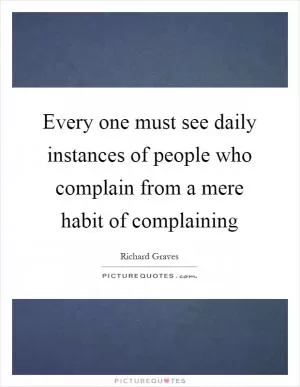 Every one must see daily instances of people who complain from a mere habit of complaining Picture Quote #1