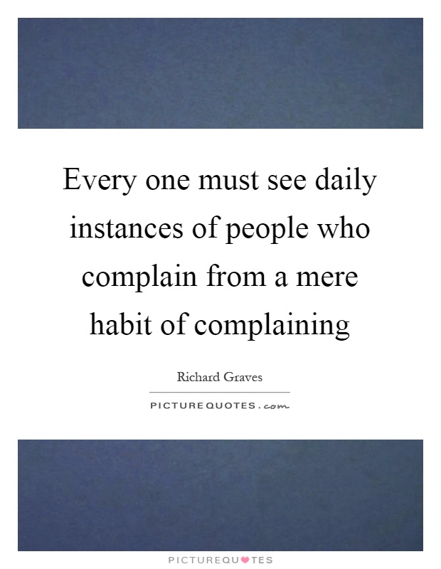 Every one must see daily instances of people who complain from a mere habit of complaining Picture Quote #1