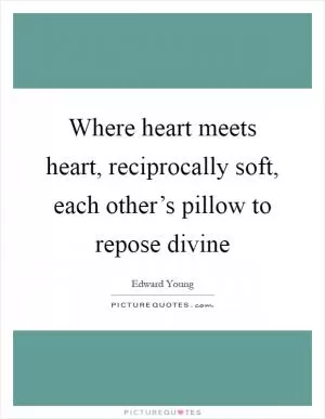 Where heart meets heart, reciprocally soft, each other’s pillow to repose divine Picture Quote #1