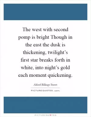 The west with second pomp is bright Though in the east the dusk is thickening, twilight’s first star breaks forth in white, into night’s gold each moment quickening Picture Quote #1