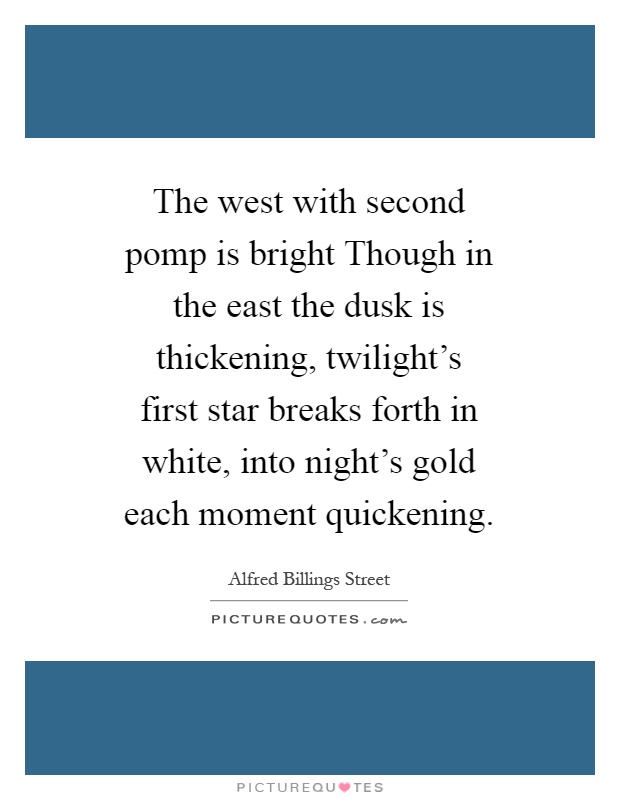 The west with second pomp is bright Though in the east the dusk is thickening, twilight's first star breaks forth in white, into night's gold each moment quickening Picture Quote #1
