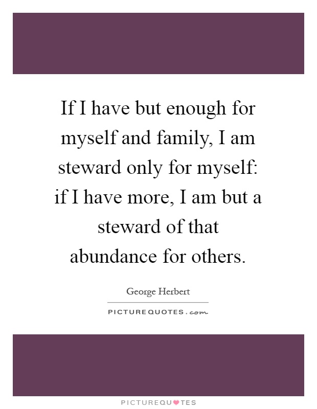 If I have but enough for myself and family, I am steward only for myself: if I have more, I am but a steward of that abundance for others Picture Quote #1