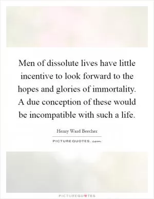 Men of dissolute lives have little incentive to look forward to the hopes and glories of immortality. A due conception of these would be incompatible with such a life Picture Quote #1