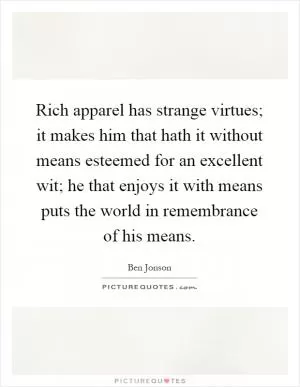 Rich apparel has strange virtues; it makes him that hath it without means esteemed for an excellent wit; he that enjoys it with means puts the world in remembrance of his means Picture Quote #1