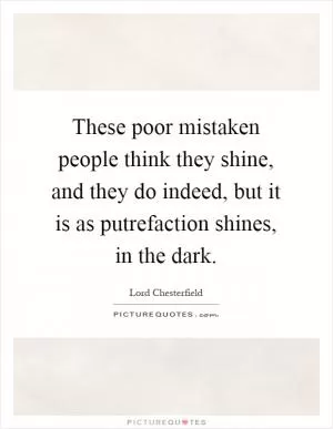 These poor mistaken people think they shine, and they do indeed, but it is as putrefaction shines, in the dark Picture Quote #1