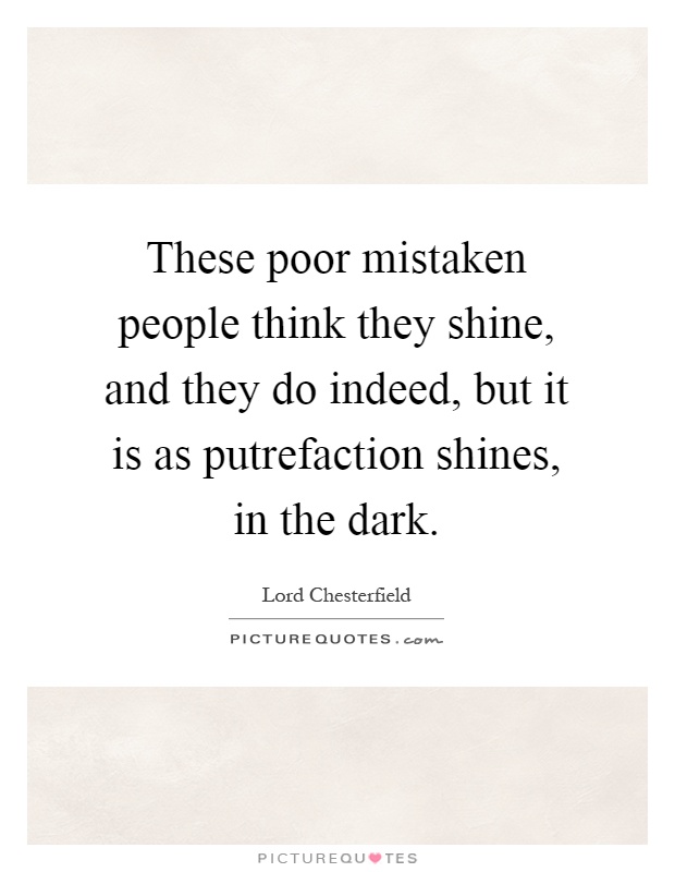 These poor mistaken people think they shine, and they do indeed, but it is as putrefaction shines, in the dark Picture Quote #1