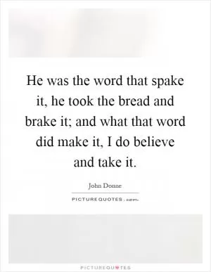 He was the word that spake it, he took the bread and brake it; and what that word did make it, I do believe and take it Picture Quote #1
