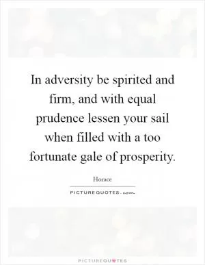 In adversity be spirited and firm, and with equal prudence lessen your sail when filled with a too fortunate gale of prosperity Picture Quote #1
