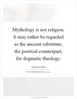 Mythology is not religion. It may rather be regarded as the ancient substitute, the poetical counterpart, for dogmatic theology Picture Quote #1