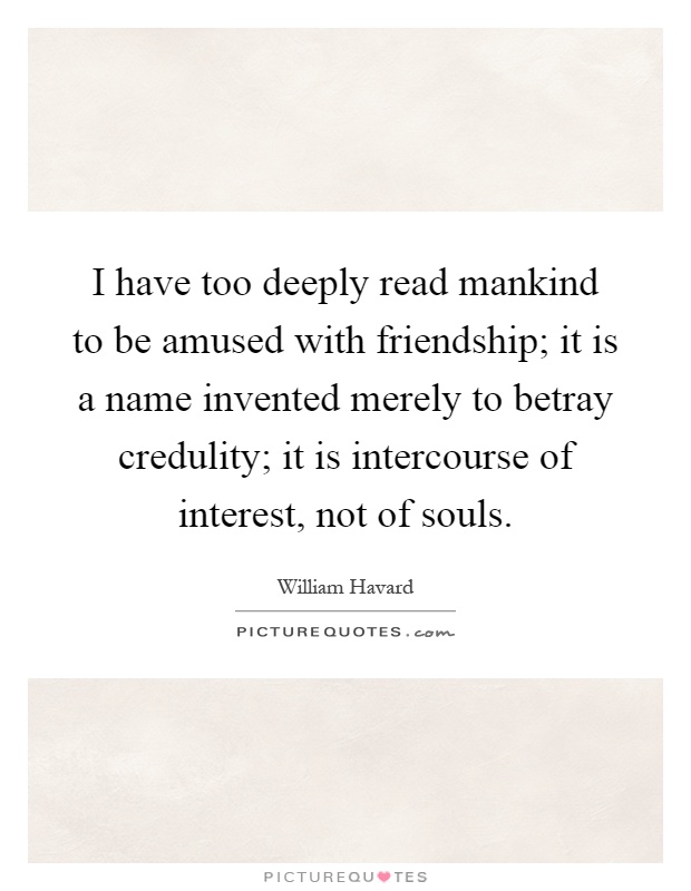 I have too deeply read mankind to be amused with friendship; it is a name invented merely to betray credulity; it is intercourse of interest, not of souls Picture Quote #1