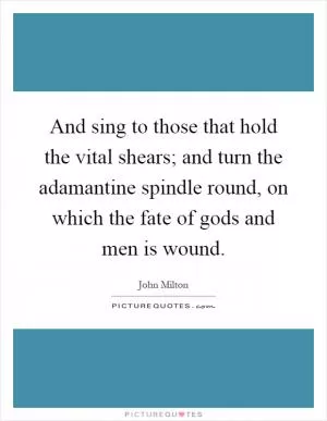 And sing to those that hold the vital shears; and turn the adamantine spindle round, on which the fate of gods and men is wound Picture Quote #1