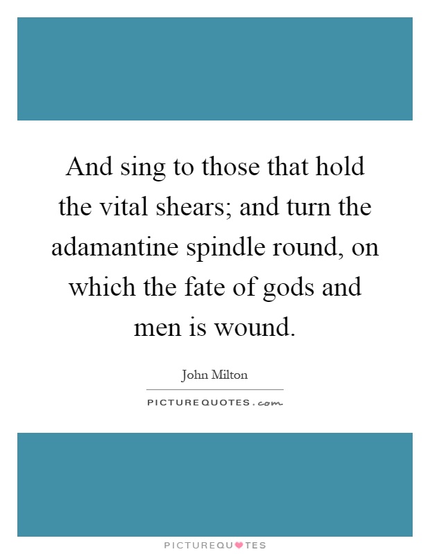 And sing to those that hold the vital shears; and turn the adamantine spindle round, on which the fate of gods and men is wound Picture Quote #1