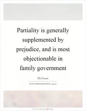 Partiality is generally supplemented by prejudice, and is most objectionable in family government Picture Quote #1