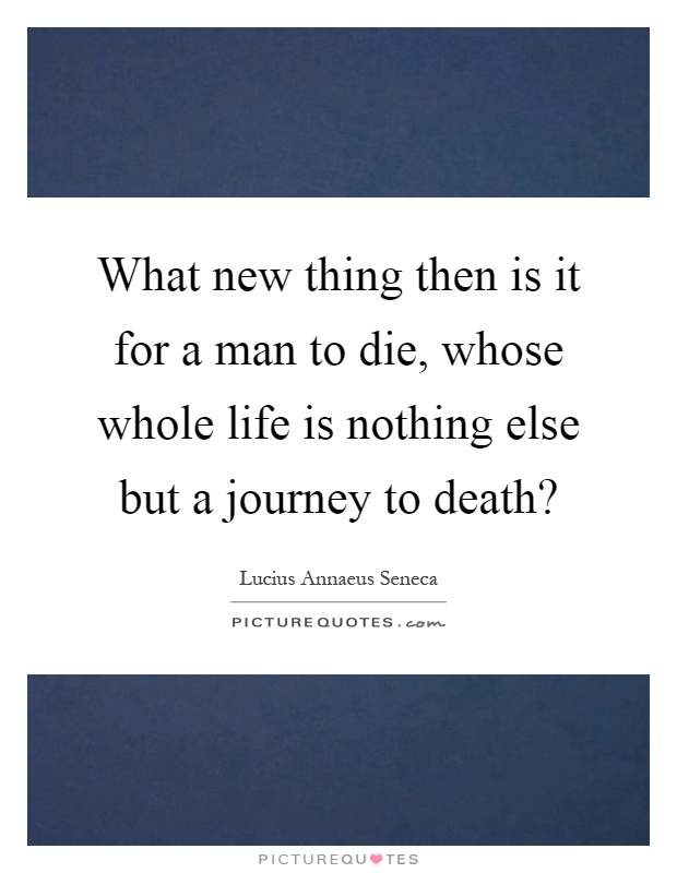 What new thing then is it for a man to die, whose whole life is nothing else but a journey to death? Picture Quote #1