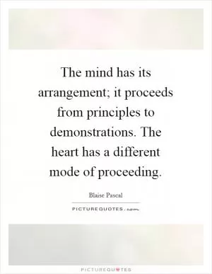 The mind has its arrangement; it proceeds from principles to demonstrations. The heart has a different mode of proceeding Picture Quote #1