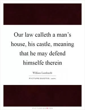 Our law calleth a man’s house, his castle, meaning that he may defend himselfe therein Picture Quote #1