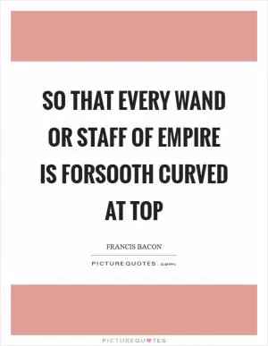 So that every wand or staff of empire is forsooth curved at top Picture Quote #1