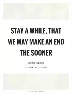 Stay a while, that we may make an end the sooner Picture Quote #1