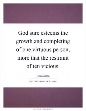God sure esteems the growth and completing of one virtuous person, more that the restraint of ten vicious Picture Quote #1