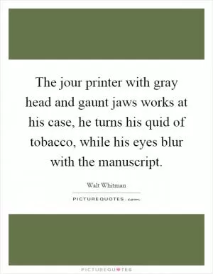 The jour printer with gray head and gaunt jaws works at his case, he turns his quid of tobacco, while his eyes blur with the manuscript Picture Quote #1