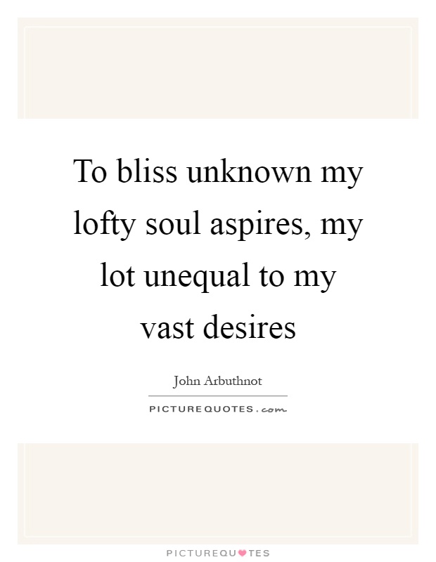 To bliss unknown my lofty soul aspires, my lot unequal to my vast desires Picture Quote #1