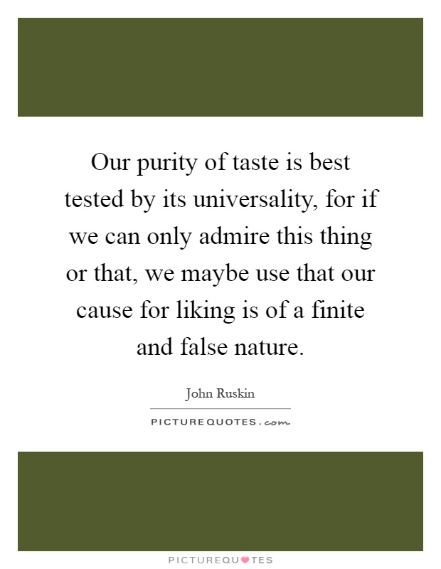 Our purity of taste is best tested by its universality, for if we can only admire this thing or that, we maybe use that our cause for liking is of a finite and false nature Picture Quote #1