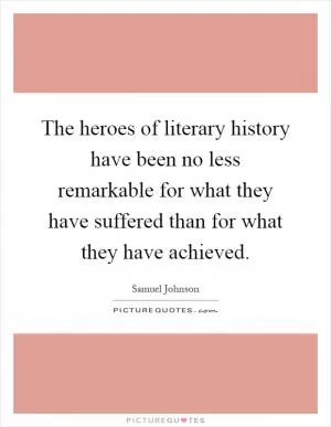 The heroes of literary history have been no less remarkable for what they have suffered than for what they have achieved Picture Quote #1
