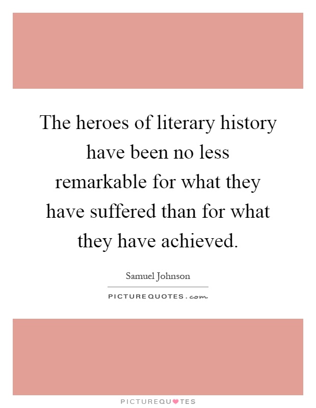 The heroes of literary history have been no less remarkable for what they have suffered than for what they have achieved Picture Quote #1