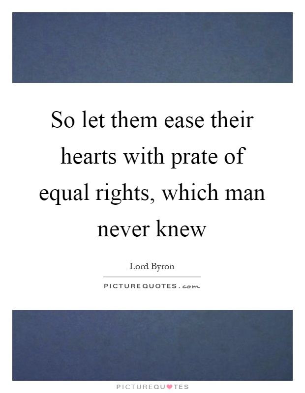 So let them ease their hearts with prate of equal rights, which man never knew Picture Quote #1