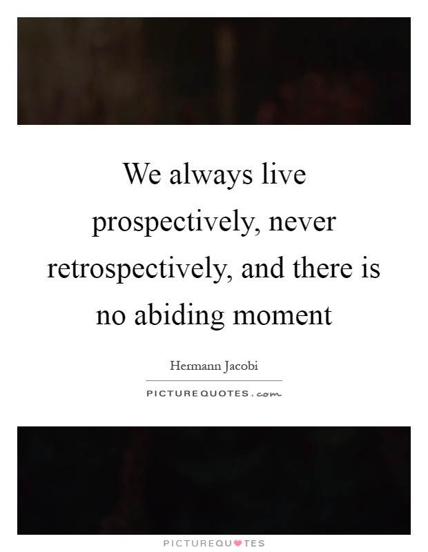 We always live prospectively, never retrospectively, and there is no abiding moment Picture Quote #1
