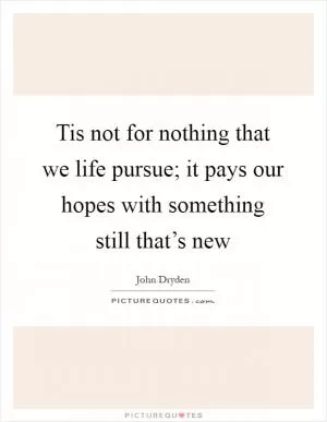 Tis not for nothing that we life pursue; it pays our hopes with something still that’s new Picture Quote #1