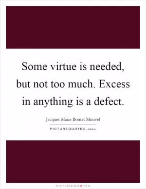 Some virtue is needed, but not too much. Excess in anything is a defect Picture Quote #1
