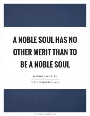A noble soul has no other merit than to be a noble soul Picture Quote #1