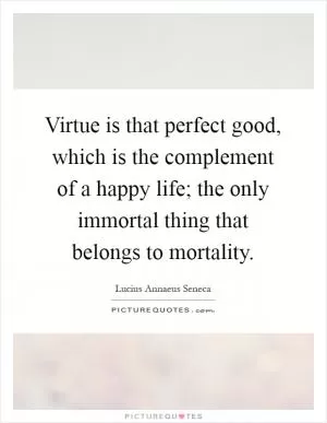 Virtue is that perfect good, which is the complement of a happy life; the only immortal thing that belongs to mortality Picture Quote #1