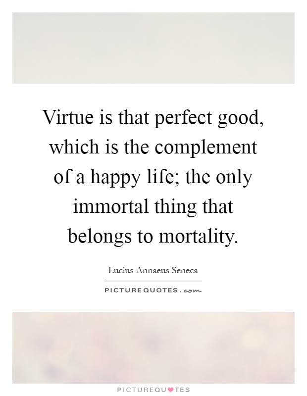 Virtue is that perfect good, which is the complement of a happy life; the only immortal thing that belongs to mortality Picture Quote #1