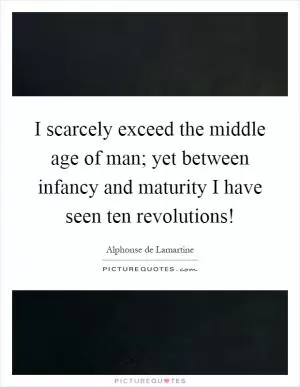 I scarcely exceed the middle age of man; yet between infancy and maturity I have seen ten revolutions! Picture Quote #1
