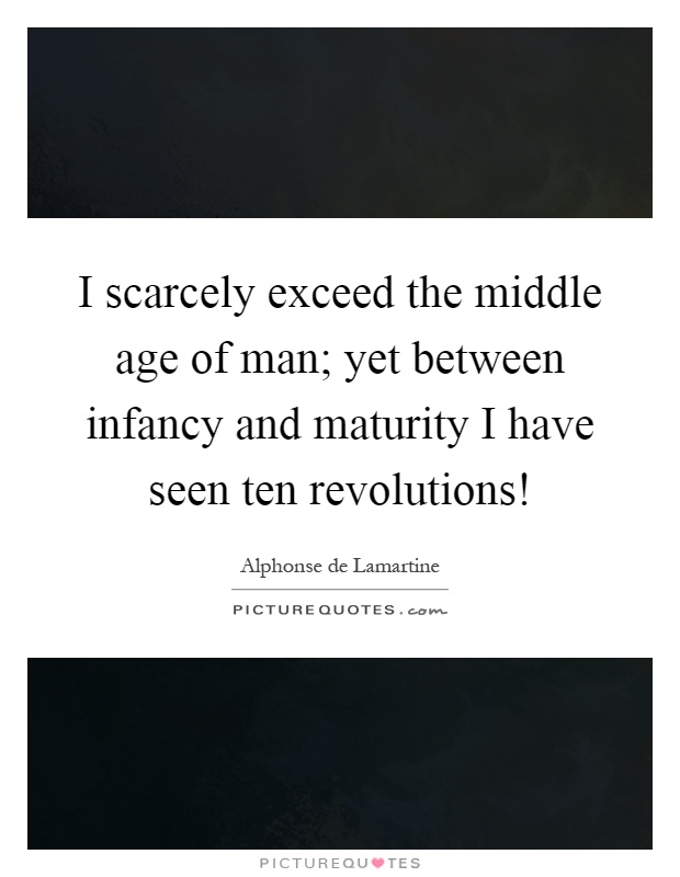 I scarcely exceed the middle age of man; yet between infancy and maturity I have seen ten revolutions! Picture Quote #1