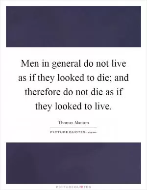 Men in general do not live as if they looked to die; and therefore do not die as if they looked to live Picture Quote #1