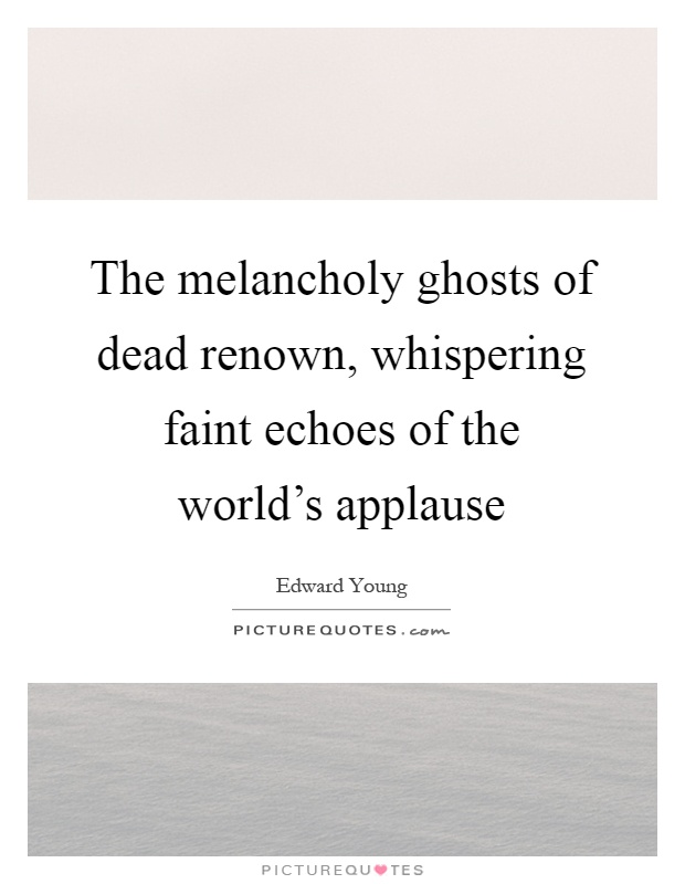 The melancholy ghosts of dead renown, whispering faint echoes of the world's applause Picture Quote #1