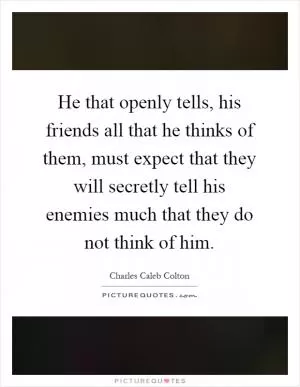 He that openly tells, his friends all that he thinks of them, must expect that they will secretly tell his enemies much that they do not think of him Picture Quote #1