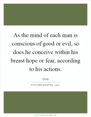 As the mind of each man is conscious of good or evil, so does he conceive within his breast hope or fear, according to his actions Picture Quote #1