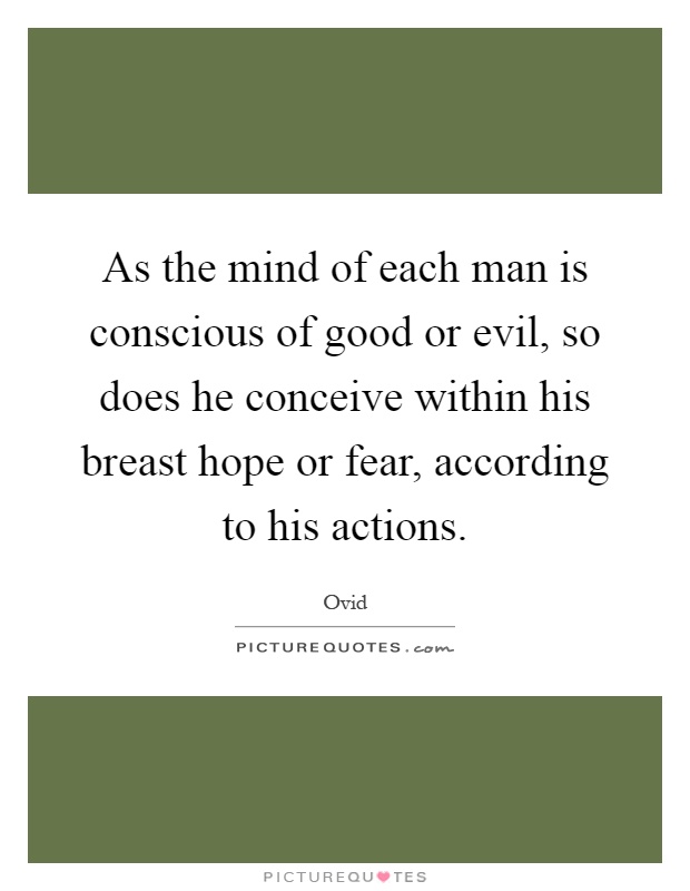 As the mind of each man is conscious of good or evil, so does he conceive within his breast hope or fear, according to his actions Picture Quote #1