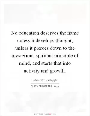 No education deserves the name unless it develops thought, unless it pierces down to the mysterious spiritual principle of mind, and starts that into activity and growth Picture Quote #1