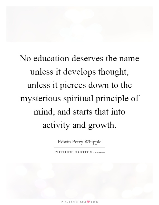 No education deserves the name unless it develops thought, unless it pierces down to the mysterious spiritual principle of mind, and starts that into activity and growth Picture Quote #1