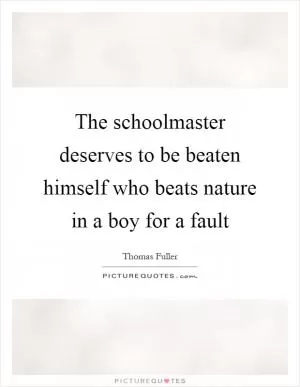 The schoolmaster deserves to be beaten himself who beats nature in a boy for a fault Picture Quote #1