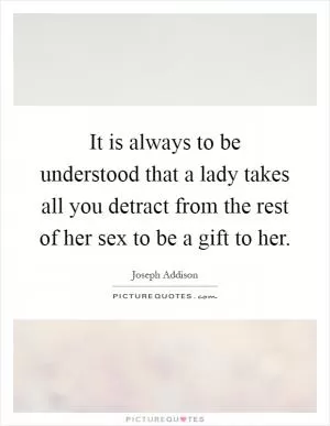It is always to be understood that a lady takes all you detract from the rest of her sex to be a gift to her Picture Quote #1