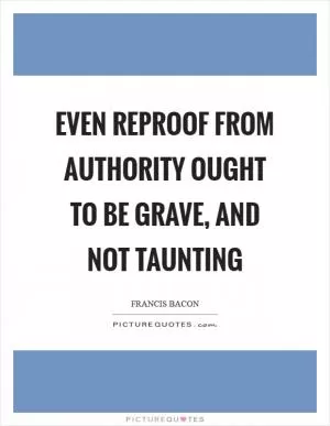 Even reproof from authority ought to be grave, and not taunting Picture Quote #1