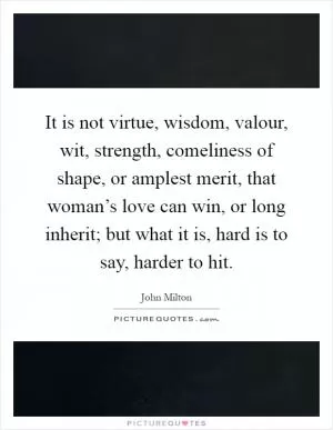 It is not virtue, wisdom, valour, wit, strength, comeliness of shape, or amplest merit, that woman’s love can win, or long inherit; but what it is, hard is to say, harder to hit Picture Quote #1